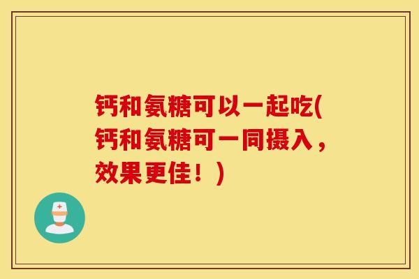 钙和氨糖可以一起吃(钙和氨糖可一同摄入,效果更佳!) 钙和氨糖可以一起吃(钙和氨糖可一同摄入,效果更佳!)