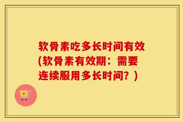 软骨素吃多长时间有效(软骨素有效期：需要连续服用多长时间？)