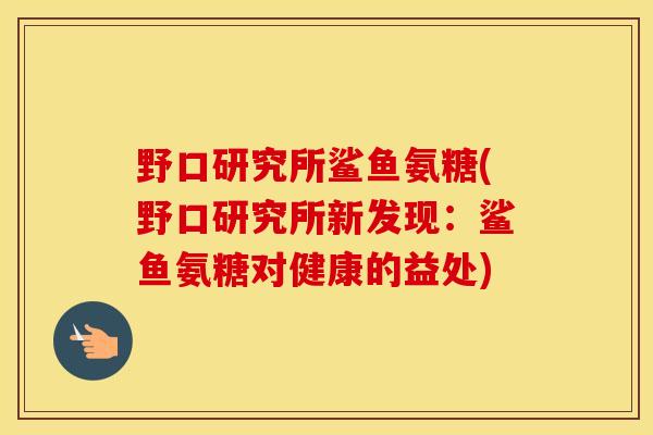 野口研究所鲨鱼氨糖(野口研究所新发现:鲨鱼氨糖对健康的益处) 野口研究所鲨鱼氨糖(野口研究所新发现:鲨鱼氨糖对健康的益处)