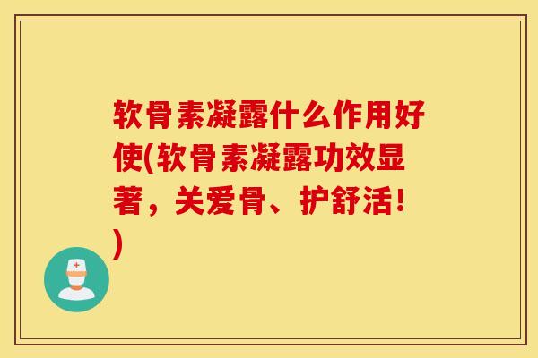 软骨素凝露什么作用好使(软骨素凝露功效显著,关爱骨、护舒活!) 软骨素凝露什么作用好使(软骨素凝露功效显著,关爱骨、护舒活!)