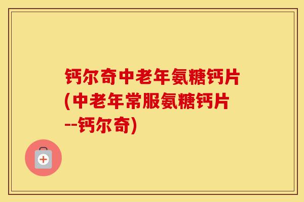 钙尔奇中老年氨糖钙片(中老年常服氨糖钙片--钙尔奇) 钙尔奇中老年氨糖钙片(中老年常服氨糖钙片--钙尔奇)