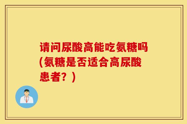 请问尿酸高能吃氨糖吗(氨糖是否适合高尿酸患者?) 请问尿酸高能吃氨糖吗(氨糖是否适合高尿酸患者?)