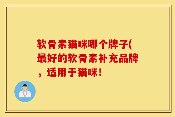 软骨素猫咪哪个牌子(好的软骨素补充品牌,适用于猫咪! 软骨素猫咪哪个牌子(好的软骨素补充品牌,适用于猫咪!