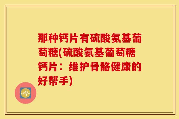 那种钙片有硫酸氨基葡萄糖(硫酸氨基葡萄糖钙片：维护骨骼健康的好帮手)