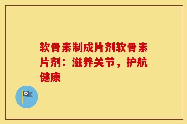 软骨素制成片剂软骨素片剂：滋养关节，护航健康