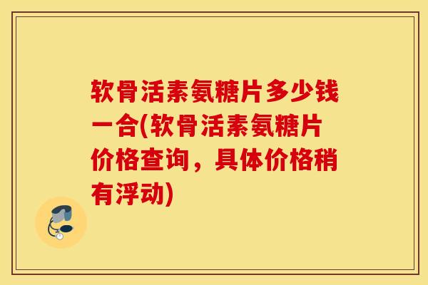软骨活素氨糖片多少钱一合(软骨活素氨糖片价格查询,具体价格稍有浮动) 软骨活素氨糖片多少钱一合(软骨活素氨糖片价格查询,具体价格稍有浮动)