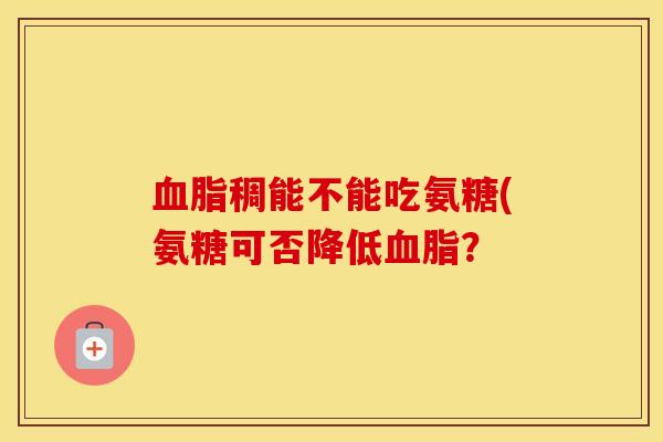 稠能不能吃氨糖(氨糖可否降低？
