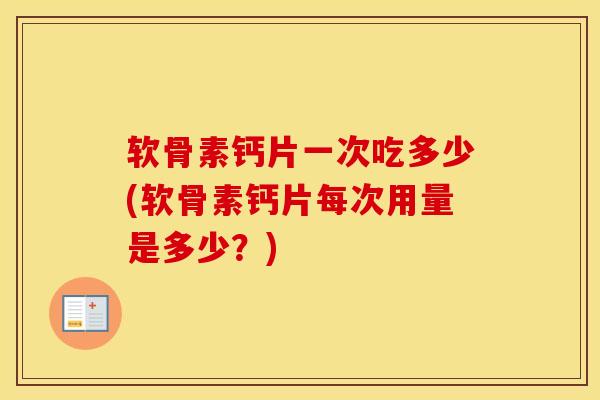 软骨素钙片一次吃多少(软骨素钙片每次用量是多少?) 软骨素钙片一次吃多少(软骨素钙片每次用量是多少?)