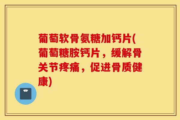 葡萄软骨氨糖加钙片(葡萄糖胺钙片,缓解骨关节,促进骨质健康) 葡萄软骨氨糖加钙片(葡萄糖胺钙片,缓解骨关节,促进骨质健康)
