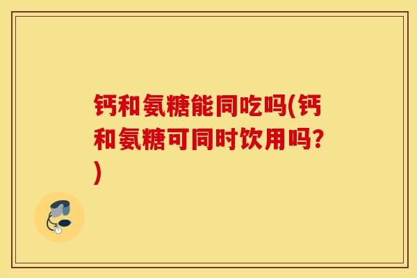 钙和氨糖能同吃吗(钙和氨糖可同时饮用吗?) 钙和氨糖能同吃吗(钙和氨糖可同时饮用吗?)