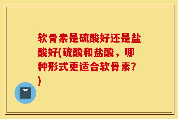 软骨素是硫酸好还是盐酸好(硫酸和盐酸，哪种形式更适合软骨素？)