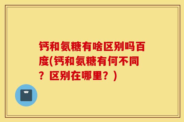 钙和氨糖有啥区别吗百度(钙和氨糖有何不同？区别在哪里？)