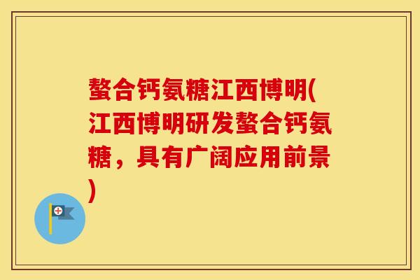 螯合钙氨糖江西博明(江西博明研发螯合钙氨糖,具有广阔应用前景) 螯合钙氨糖江西博明(江西博明研发螯合钙氨糖,具有广阔应用前景)