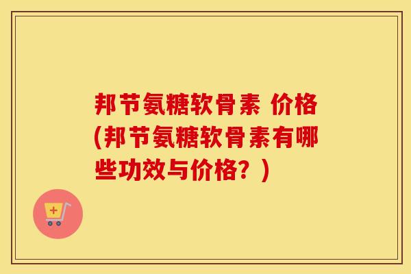 邦节氨糖软骨素 价格(邦节氨糖软骨素有哪些功效与价格?) 邦节氨糖软骨素 价格(邦节氨糖软骨素有哪些功效与价格?)