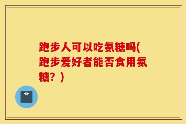 跑步人可以吃氨糖吗(跑步爱好者能否食用氨糖?) 跑步人可以吃氨糖吗(跑步爱好者能否食用氨糖?)
