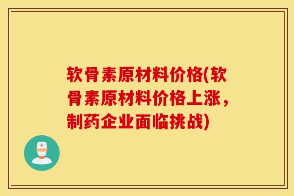 软骨素原材料价格(软骨素原材料价格上涨，制药企业面临挑战)
