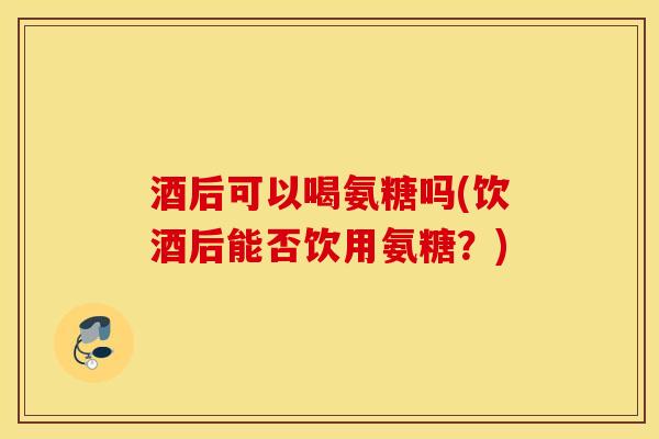 酒后可以喝氨糖吗(饮酒后能否饮用氨糖?) 酒后可以喝氨糖吗(饮酒后能否饮用氨糖?)