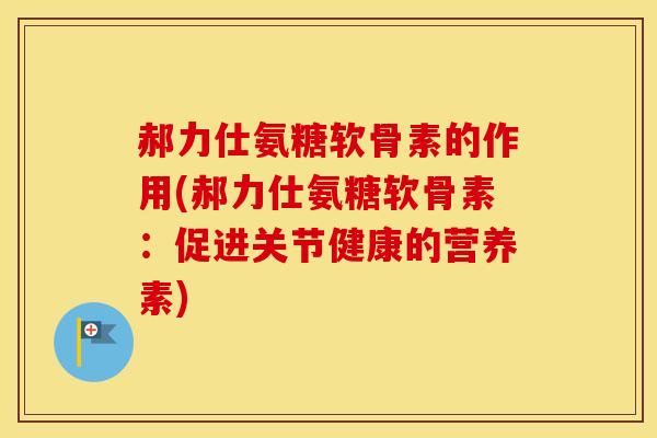 郝力仕氨糖软骨素的作用(郝力仕氨糖软骨素:促进关节健康的营养素) 郝力仕氨糖软骨素的作用(郝力仕氨糖软骨素:促进关节健康的营养素)