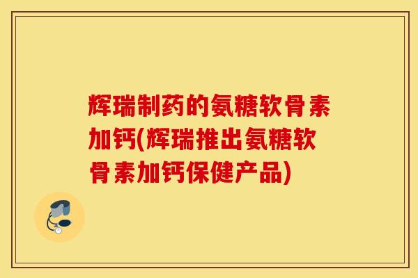 辉瑞制药的氨糖软骨素加钙(辉瑞推出氨糖软骨素加钙保健产品) 辉瑞制药的氨糖软骨素加钙(辉瑞推出氨糖软骨素加钙保健产品)