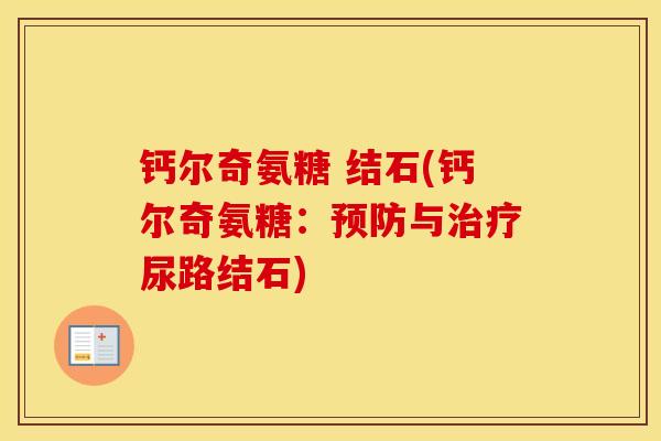 钙尔奇氨糖 结石(钙尔奇氨糖:与尿路结石) 钙尔奇氨糖 结石(钙尔奇氨糖:与尿路结石)