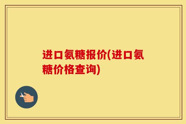 进口氨糖报价(进口氨糖价格查询) 进口氨糖报价(进口氨糖价格查询)