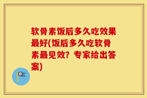 软骨素饭后多久吃效果好(饭后多久吃软骨素见效?专家给出答案) 软骨素饭后多久吃效果好(饭后多久吃软骨素见效?专家给出答案)