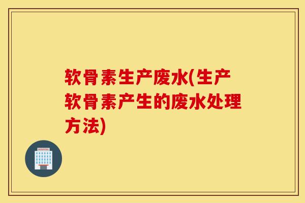 软骨素生产废水(生产软骨素产生的废水处理方法) 软骨素生产废水(生产软骨素产生的废水处理方法)