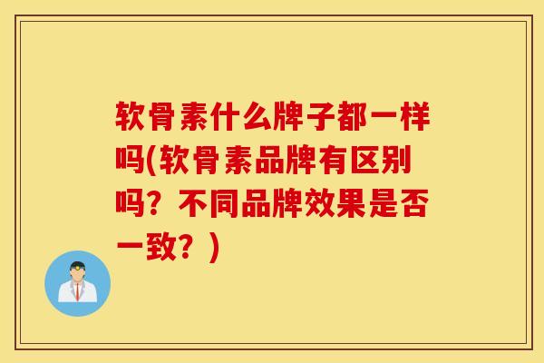 软骨素什么牌子都一样吗(软骨素品牌有区别吗?不同品牌效果是否一致?) 软骨素什么牌子都一样吗(软骨素品牌有区别吗?不同品牌效果是否一致?)