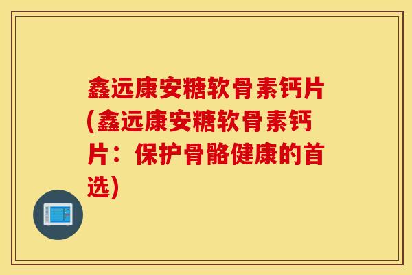鑫远康安糖软骨素钙片(鑫远康安糖软骨素钙片：保护骨骼健康的首选)