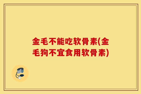 金毛不能吃软骨素(金毛狗不宜食用软骨素) 金毛不能吃软骨素(金毛狗不宜食用软骨素)