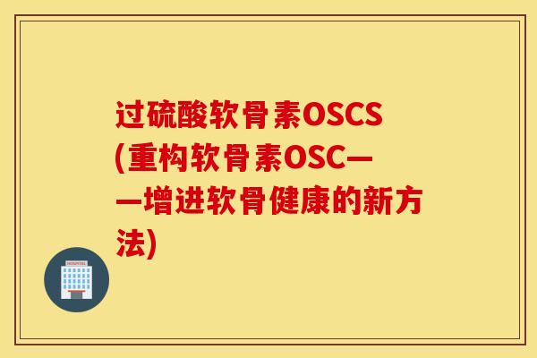 过硫酸软骨素OSCS(重构软骨素OSC——增进软骨健康的新方法)