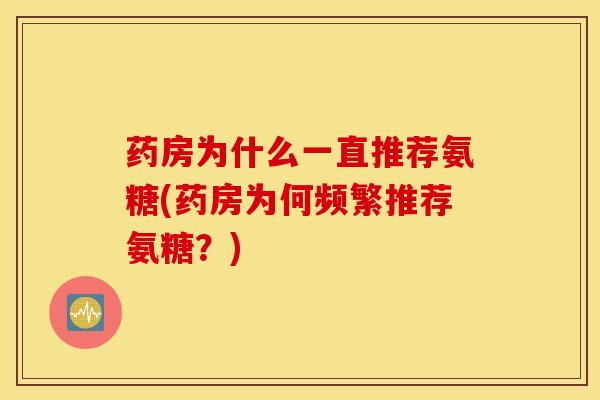药房为什么一直推荐氨糖(药房为何频繁推荐氨糖？)