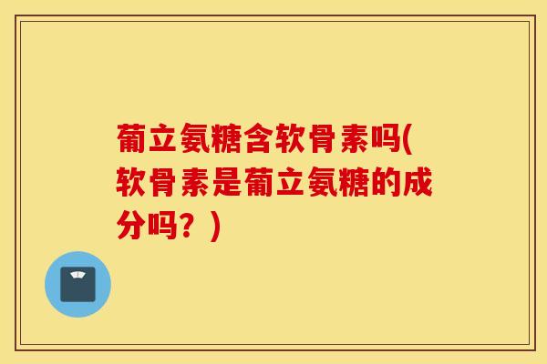 葡立氨糖含软骨素吗(软骨素是葡立氨糖的成分吗?) 葡立氨糖含软骨素吗(软骨素是葡立氨糖的成分吗?)