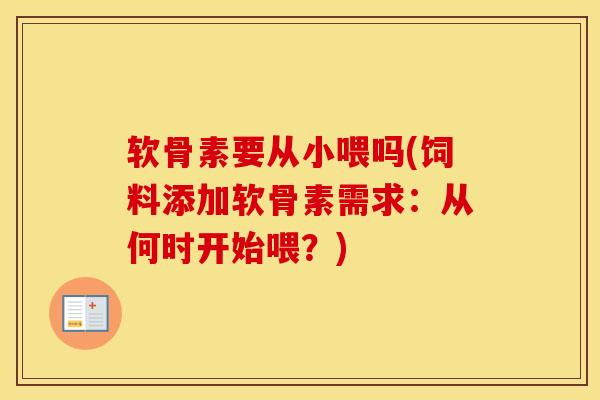 软骨素要从小喂吗(饲料添加软骨素需求:从何时开始喂?) 软骨素要从小喂吗(饲料添加软骨素需求:从何时开始喂?)