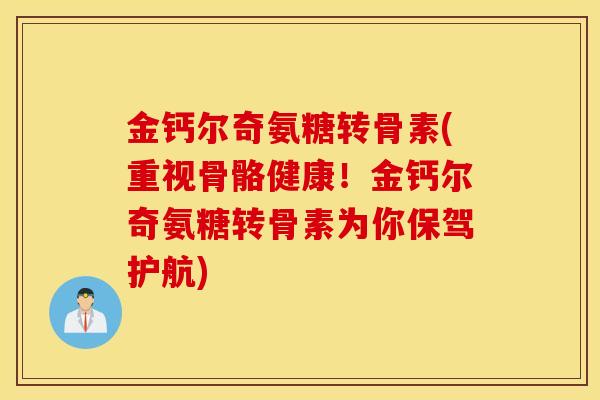 金钙尔奇氨糖转骨素(重视骨骼健康！金钙尔奇氨糖转骨素为你保驾护航)