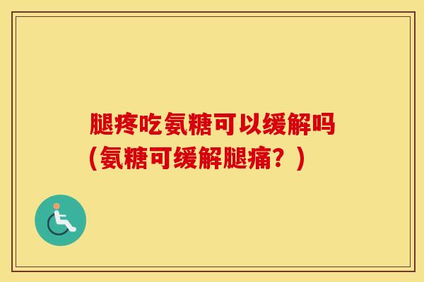 腿疼吃氨糖可以缓解吗(氨糖可缓解腿痛?) 腿疼吃氨糖可以缓解吗(氨糖可缓解腿痛?)