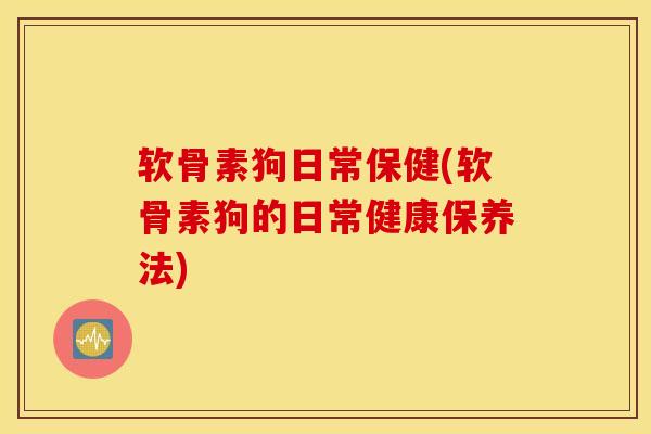 软骨素狗日常保健(软骨素狗的日常健康保养法) 软骨素狗日常保健(软骨素狗的日常健康保养法)