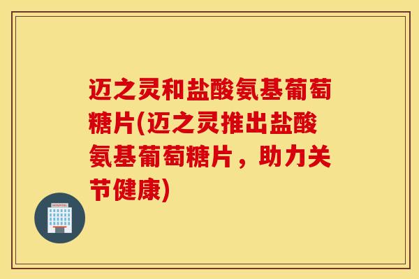 迈之灵和盐酸氨基葡萄糖片(迈之灵推出盐酸氨基葡萄糖片,助力关节健康) 迈之灵和盐酸氨基葡萄糖片(迈之灵推出盐酸氨基葡萄糖片,助力关节健康)