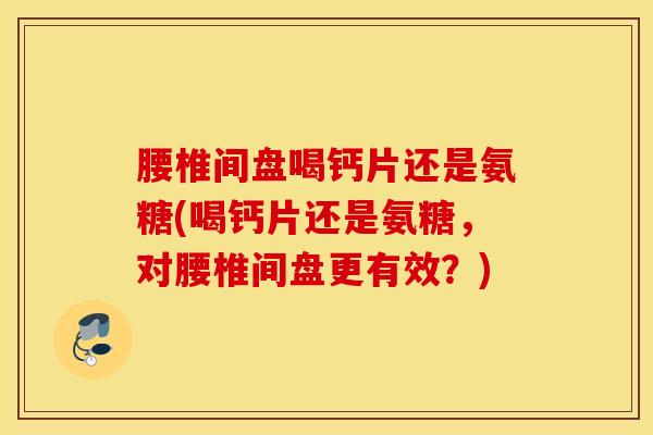 腰椎间盘喝钙片还是氨糖(喝钙片还是氨糖,对腰椎间盘更有效?) 腰椎间盘喝钙片还是氨糖(喝钙片还是氨糖,对腰椎间盘更有效?)