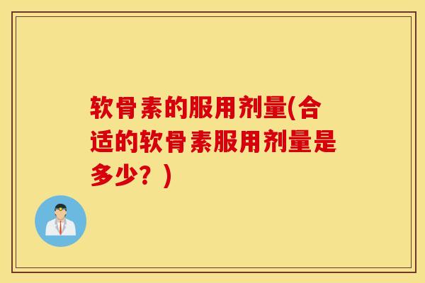 软骨素的服用剂量(合适的软骨素服用剂量是多少?) 软骨素的服用剂量(合适的软骨素服用剂量是多少?)