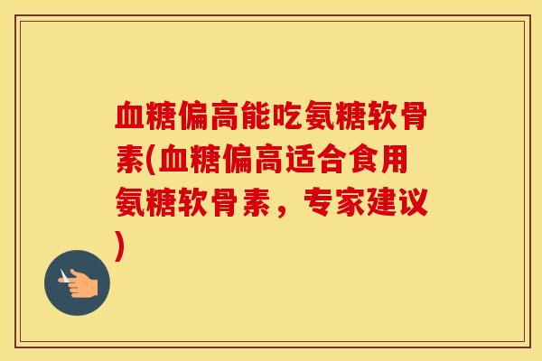 偏高能吃氨糖软骨素(偏高适合食用氨糖软骨素，专家建议)
