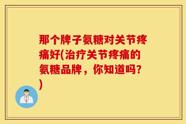 那个牌子氨糖对关节好(关节的氨糖品牌，你知道吗？)