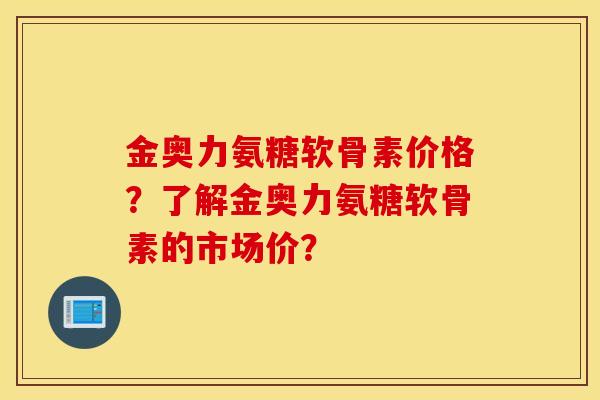 金奥力氨糖软骨素价格?了解金奥力氨糖软骨素的市场价? 金奥力氨糖软骨素价格?了解金奥力氨糖软骨素的市场价?