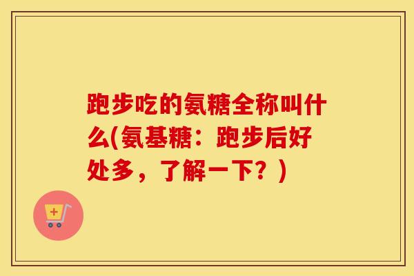 跑步吃的氨糖全称叫什么(氨基糖:跑步后好处多,了解一下?) 跑步吃的氨糖全称叫什么(氨基糖:跑步后好处多,了解一下?)