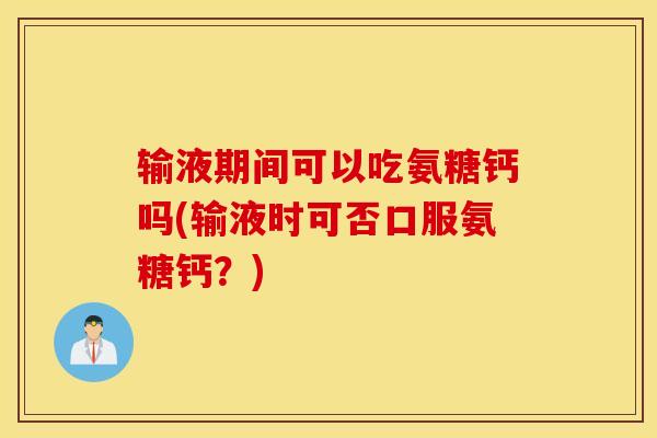 输液期间可以吃氨糖钙吗(输液时可否口服氨糖钙?) 输液期间可以吃氨糖钙吗(输液时可否口服氨糖钙?)