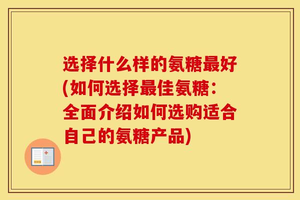 选择什么样的氨糖好(如何选择佳氨糖:全面介绍如何选购适合自己的氨糖产品) 选择什么样的氨糖好(如何选择佳氨糖:全面介绍如何选购适合自己的氨糖产品)
