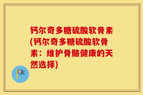 钙尔奇多糖硫酸软骨素(钙尔奇多糖硫酸软骨素:维护骨骼健康的天然选择) 钙尔奇多糖硫酸软骨素(钙尔奇多糖硫酸软骨素:维护骨骼健康的天然选择)