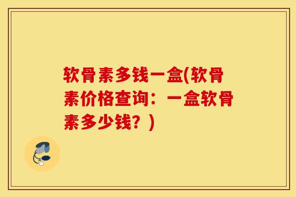 软骨素多钱一盒(软骨素价格查询：一盒软骨素多少钱？)