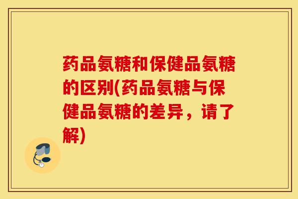 药品氨糖和保健品氨糖的区别(药品氨糖与保健品氨糖的差异,请了解) 药品氨糖和保健品氨糖的区别(药品氨糖与保健品氨糖的差异,请了解)