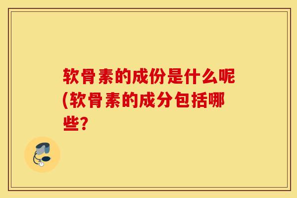 软骨素的成份是什么呢(软骨素的成分包括哪些? 软骨素的成份是什么呢(软骨素的成分包括哪些?